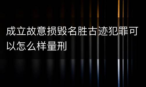 成立故意损毁名胜古迹犯罪可以怎么样量刑