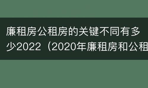 廉租房公租房的关键不同有多少2022（2020年廉租房和公租房的区别）