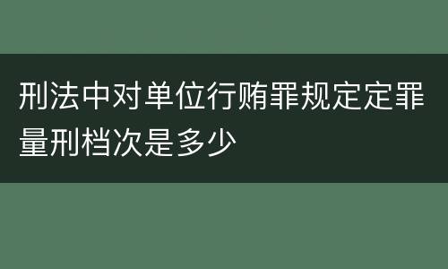 刑法中对单位行贿罪规定定罪量刑档次是多少