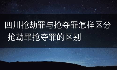 四川抢劫罪与抢夺罪怎样区分 抢劫罪抢夺罪的区别