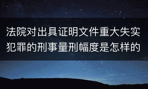 法院对出具证明文件重大失实犯罪的刑事量刑幅度是怎样的