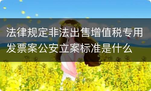 法律规定非法出售增值税专用发票案公安立案标准是什么