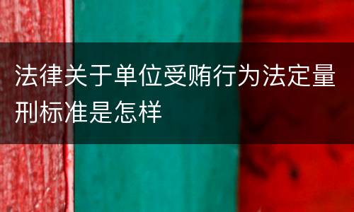 法律关于单位受贿行为法定量刑标准是怎样