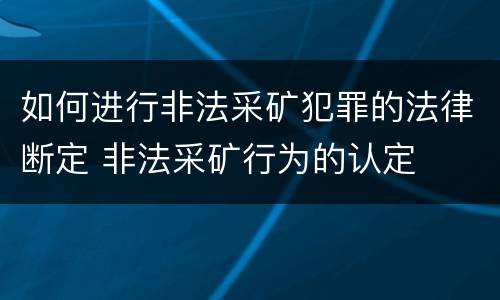 如何进行非法采矿犯罪的法律断定 非法采矿行为的认定