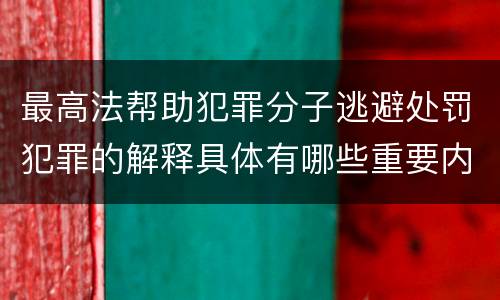 最高法帮助犯罪分子逃避处罚犯罪的解释具体有哪些重要内容