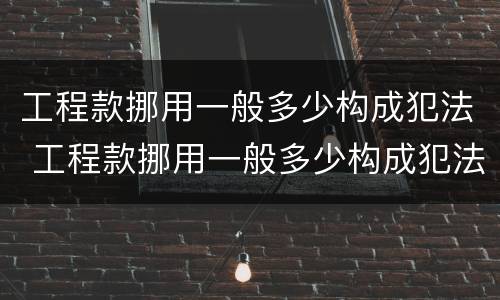 工程款挪用一般多少构成犯法 工程款挪用一般多少构成犯法的