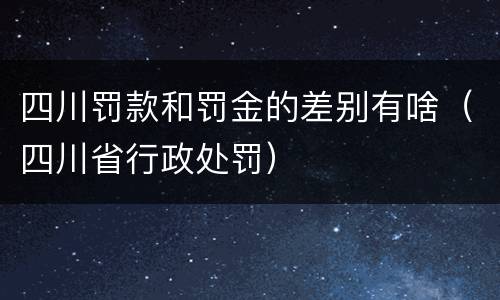 四川罚款和罚金的差别有啥（四川省行政处罚）