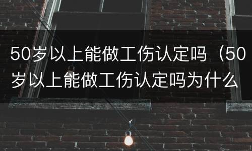 50岁以上能做工伤认定吗（50岁以上能做工伤认定吗为什么）