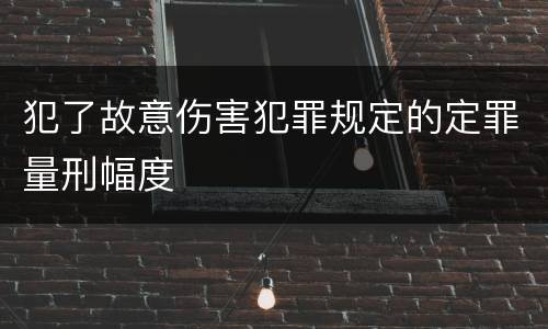 犯了故意伤害犯罪规定的定罪量刑幅度