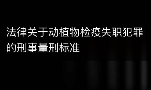 法律关于动植物检疫失职犯罪的刑事量刑标准