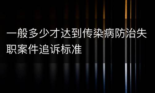 一般多少才达到传染病防治失职案件追诉标准