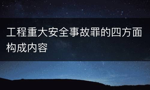 工程重大安全事故罪的四方面构成内容