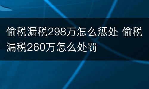 偷税漏税298万怎么惩处 偷税漏税260万怎么处罚