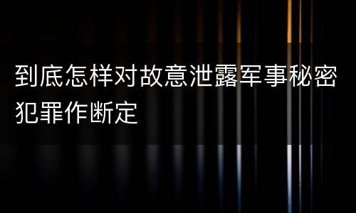 到底怎样对故意泄露军事秘密犯罪作断定