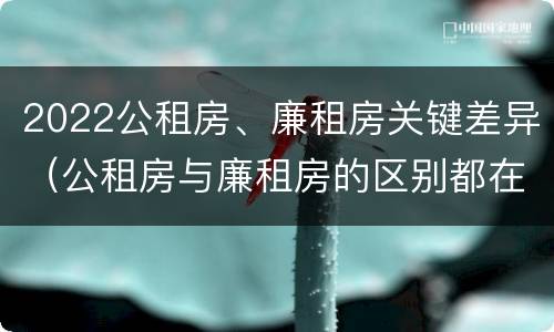 2022公租房、廉租房关键差异（公租房与廉租房的区别都在此,别再搞错了!）