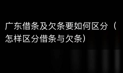 广东借条及欠条要如何区分（怎样区分借条与欠条）