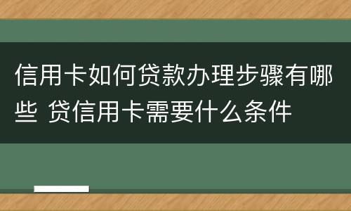 信用卡如何贷款办理步骤有哪些 贷信用卡需要什么条件