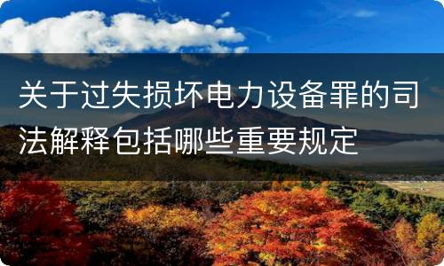 关于过失损坏电力设备罪的司法解释包括哪些重要规定