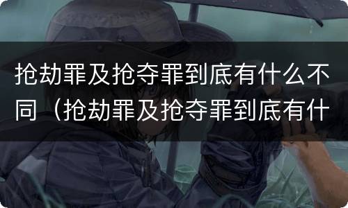 抢劫罪及抢夺罪到底有什么不同（抢劫罪及抢夺罪到底有什么不同呢）