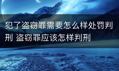 犯了盗窃罪需要怎么样处罚判刑 盗窃罪应该怎样判刑