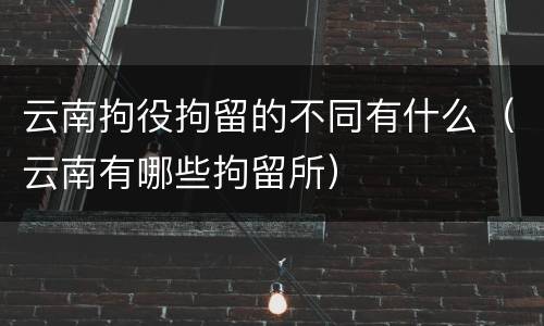 云南拘役拘留的不同有什么（云南有哪些拘留所）