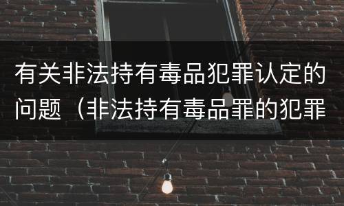 有关非法持有毒品犯罪认定的问题（非法持有毒品罪的犯罪构成）