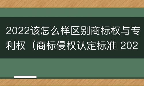 2022该怎么样区别商标权与专利权（商标侵权认定标准 2020）