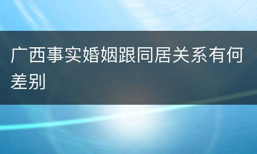 广西事实婚姻跟同居关系有何差别