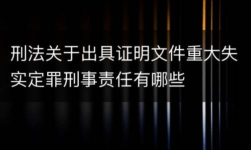 刑法关于出具证明文件重大失实定罪刑事责任有哪些