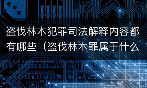 盗伐林木犯罪司法解释内容都有哪些（盗伐林木罪属于什么犯罪类型）