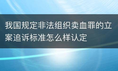 我国规定非法组织卖血罪的立案追诉标准怎么样认定