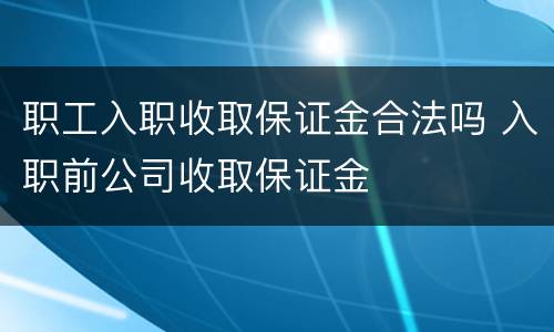 职工入职收取保证金合法吗 入职前公司收取保证金