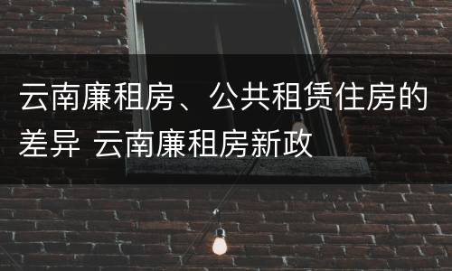 云南廉租房、公共租赁住房的差异 云南廉租房新政