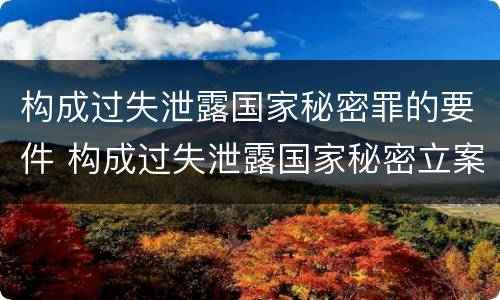 构成过失泄露国家秘密罪的要件 构成过失泄露国家秘密立案标准