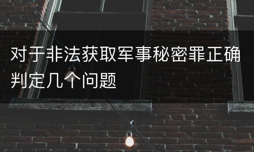 对于非法获取军事秘密罪正确判定几个问题