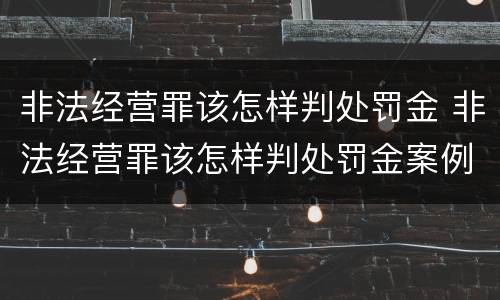 非法经营罪该怎样判处罚金 非法经营罪该怎样判处罚金案例