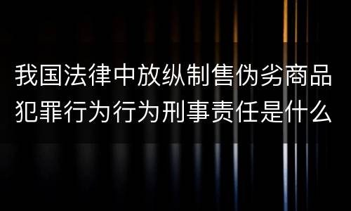 我国法律中放纵制售伪劣商品犯罪行为行为刑事责任是什么