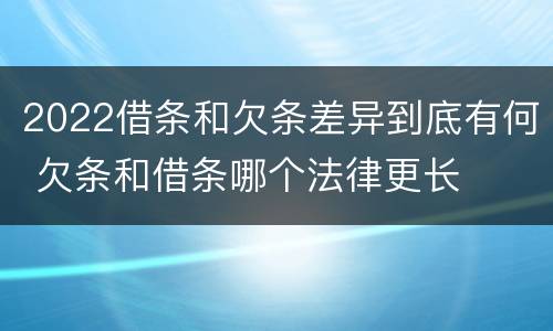 2022借条和欠条差异到底有何 欠条和借条哪个法律更长