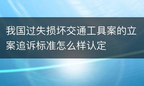 我国过失损坏交通工具案的立案追诉标准怎么样认定