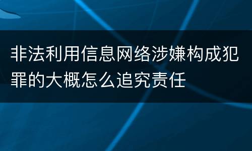 非法利用信息网络涉嫌构成犯罪的大概怎么追究责任