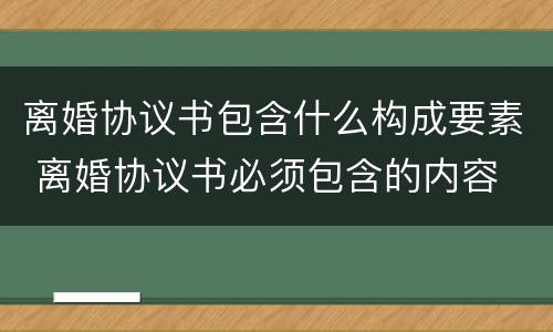 离婚协议书包含什么构成要素 离婚协议书必须包含的内容