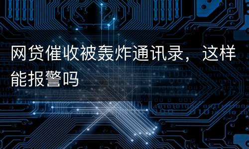 网贷催收被轰炸通讯录，这样能报警吗