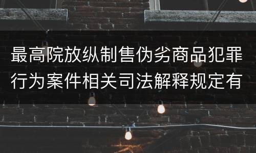 最高院放纵制售伪劣商品犯罪行为案件相关司法解释规定有哪些内容