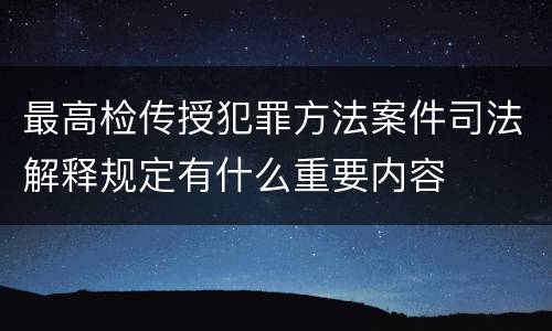 最高检传授犯罪方法案件司法解释规定有什么重要内容