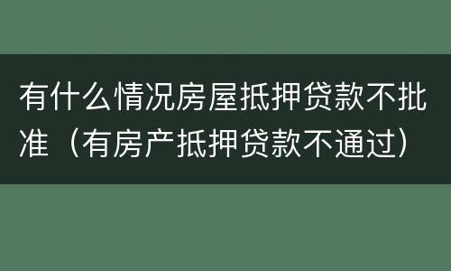 有什么情况房屋抵押贷款不批准（有房产抵押贷款不通过）