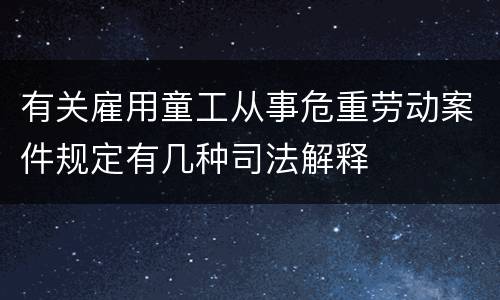 有关雇用童工从事危重劳动案件规定有几种司法解释