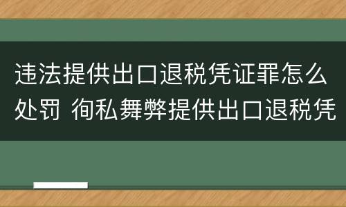 违法提供出口退税凭证罪怎么处罚 徇私舞弊提供出口退税凭证罪