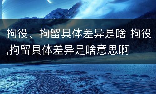 拘役、拘留具体差异是啥 拘役,拘留具体差异是啥意思啊