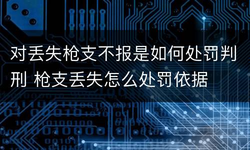 对丢失枪支不报是如何处罚判刑 枪支丢失怎么处罚依据