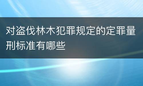 对盗伐林木犯罪规定的定罪量刑标准有哪些